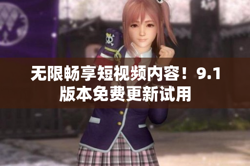 无限畅享短视频内容！9.1版本免费更新试用