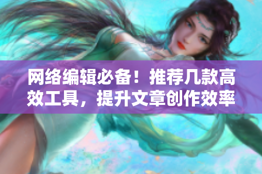 网络编辑必备！推荐几款高效工具，提升文章创作效率