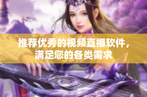 推荐优秀的视频直播软件，满足您的各类需求