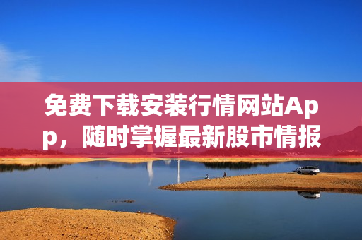 免费下载安装行情网站App，随时掌握最新股市情报