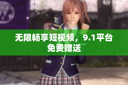 无限畅享短视频，9.1平台免费赠送