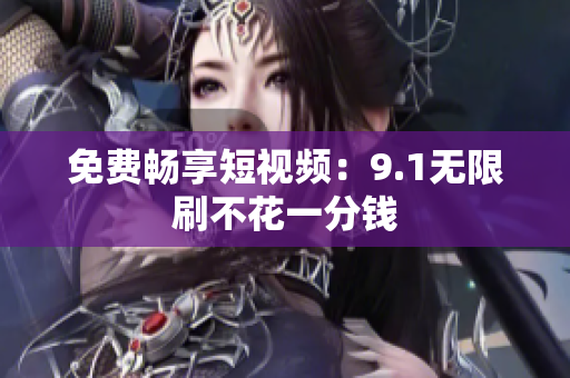 免费畅享短视频：9.1无限刷不花一分钱