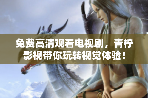 免费高清观看电视剧，青柠影视带你玩转视觉体验！