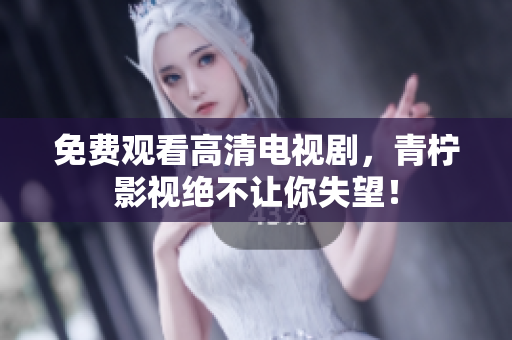 免费观看高清电视剧，青柠影视绝不让你失望！