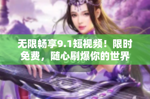 无限畅享9.1短视频！限时免费，随心刷爆你的世界