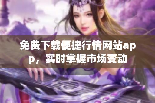 免费下载便捷行情网站app，实时掌握市场变动