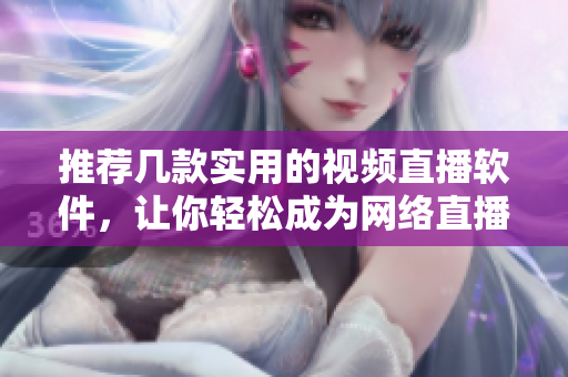 推荐几款实用的视频直播软件，让你轻松成为网络直播达人！