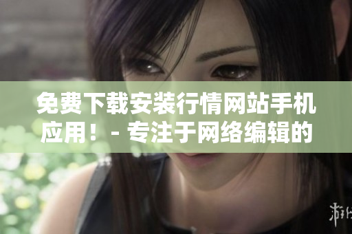 免费下载安装行情网站手机应用！- 专注于网络编辑的文章