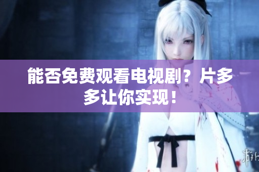 能否免费观看电视剧？片多多让你实现！