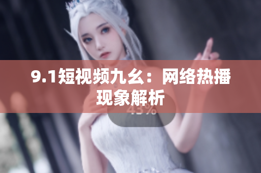 9.1短视频九幺：网络热播现象解析