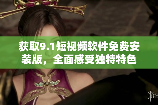获取9.1短视频软件免费安装版，全面感受独特特色