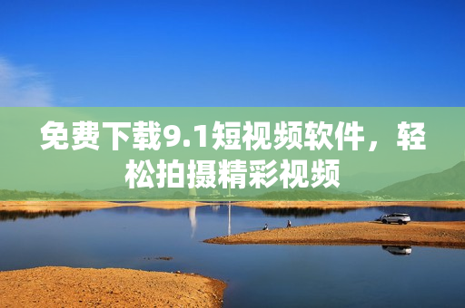 免费下载9.1短视频软件，轻松拍摄精彩视频