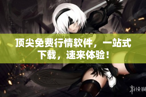 顶尖免费行情软件，一站式下载，速来体验！