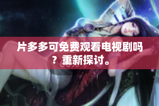 片多多可免费观看电视剧吗？重新探讨。