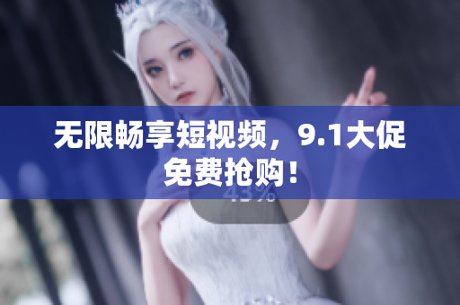 无限畅享短视频，9.1大促免费抢购！