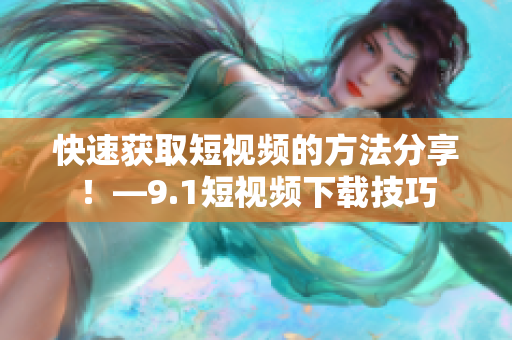 快速获取短视频的方法分享！—9.1短视频下载技巧