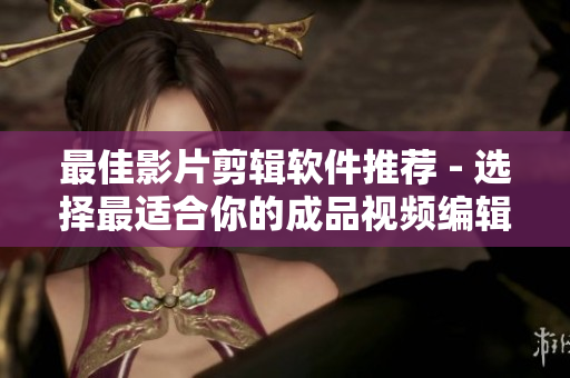 最佳影片剪辑软件推荐 - 选择最适合你的成品视频编辑器