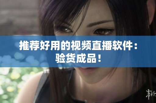推荐好用的视频直播软件：验货成品！