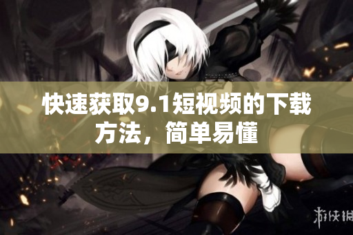 快速获取9.1短视频的下载方法，简单易懂