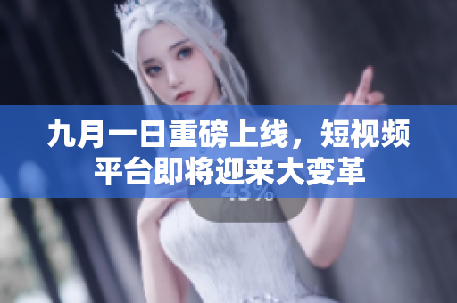 九月一日重磅上线，短视频平台即将迎来大变革