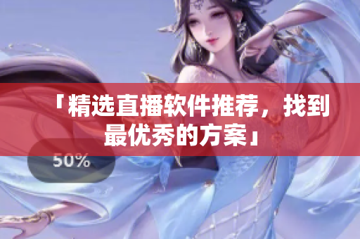 「精选直播软件推荐，找到最优秀的方案」