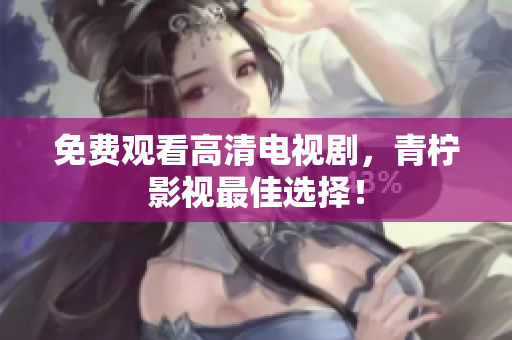 免费观看高清电视剧，青柠影视最佳选择！