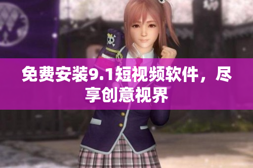 免费安装9.1短视频软件，尽享创意视界