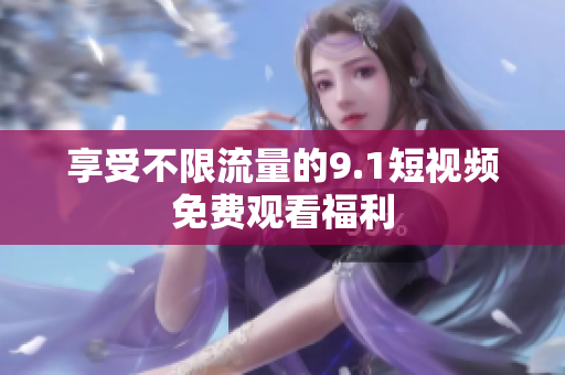 享受不限流量的9.1短视频免费观看福利