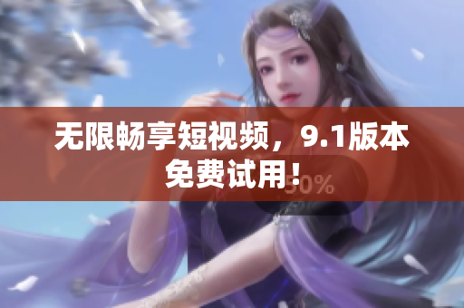 无限畅享短视频，9.1版本免费试用！