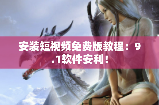 安装短视频免费版教程：9.1软件安利！