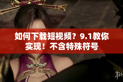 如何下载短视频？9.1教你实现！不含特殊符号