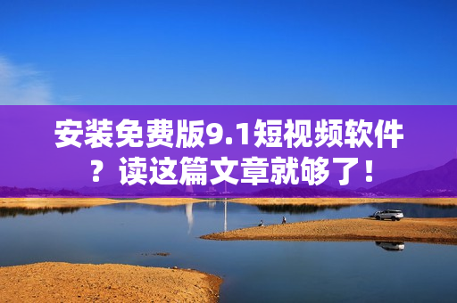 安装免费版9.1短视频软件？读这篇文章就够了！