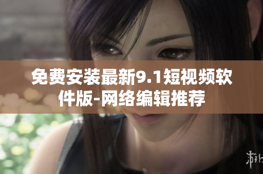 免费安装最新9.1短视频软件版-网络编辑推荐