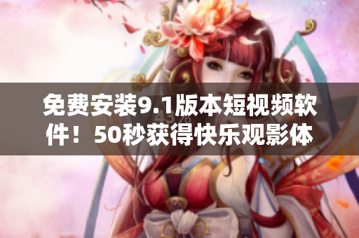 免费安装9.1版本短视频软件！50秒获得快乐观影体验
