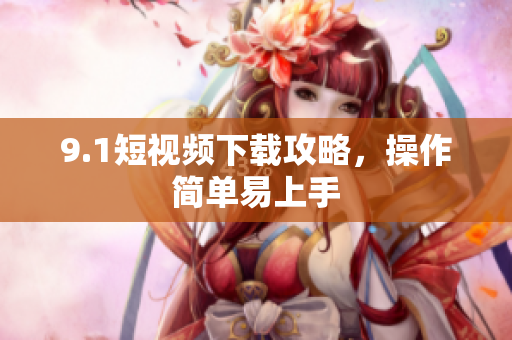 9.1短视频下载攻略，操作简单易上手