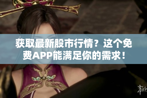 获取最新股市行情？这个免费APP能满足你的需求！