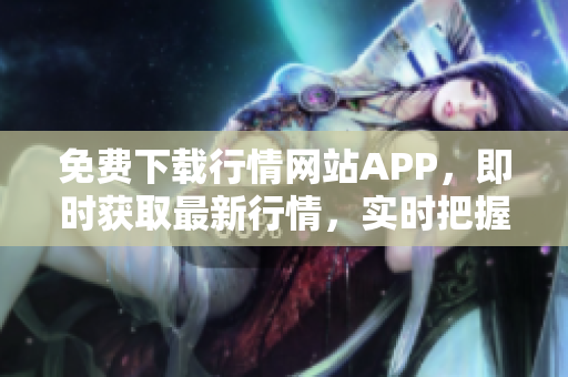 免费下载行情网站APP，即时获取最新行情，实时把握投资机会