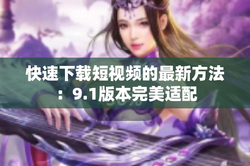 快速下载短视频的最新方法：9.1版本完美适配