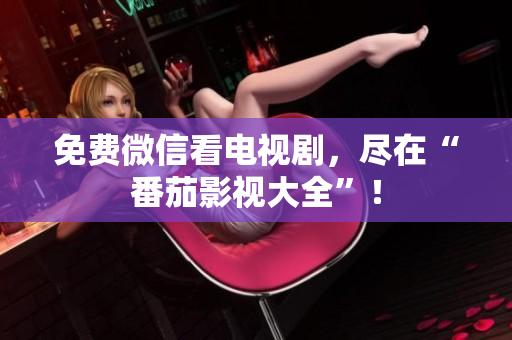 免费微信看电视剧，尽在“番茄影视大全”！