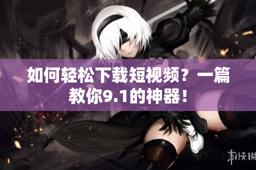 如何轻松下载短视频？一篇教你9.1的神器！