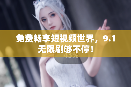 免费畅享短视频世界，9.1无限刷够不停！