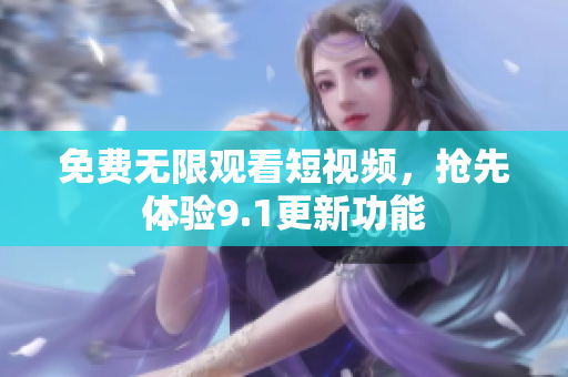 免费无限观看短视频，抢先体验9.1更新功能