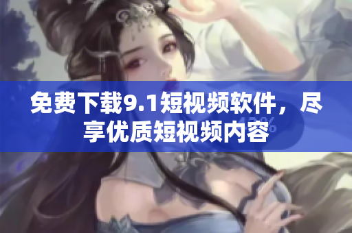 免费下载9.1短视频软件，尽享优质短视频内容