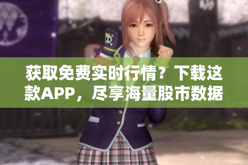 获取免费实时行情？下载这款APP，尽享海量股市数据！