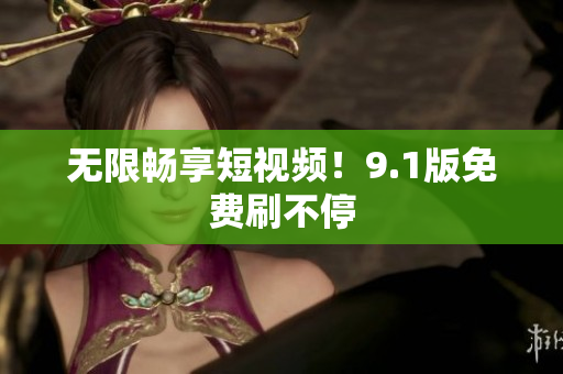 无限畅享短视频！9.1版免费刷不停