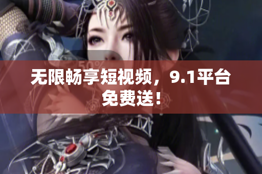 无限畅享短视频，9.1平台免费送！