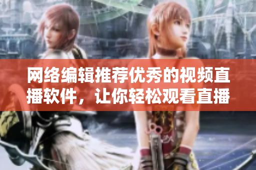 网络编辑推荐优秀的视频直播软件，让你轻松观看直播！
