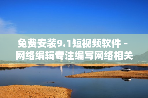免费安装9.1短视频软件 - 网络编辑专注编写网络相关文章
