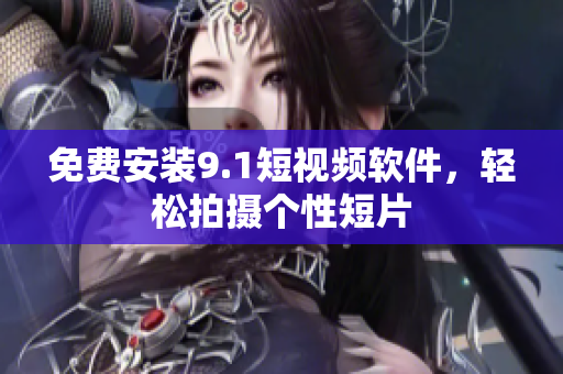 免费安装9.1短视频软件，轻松拍摄个性短片