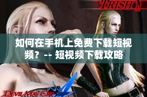 如何在手机上免费下载短视频？-- 短视频下载攻略